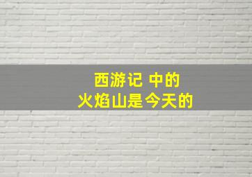 西游记 中的火焰山是今天的